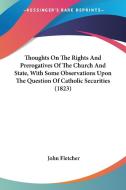 Thoughts On The Rights And Prerogatives Of The Church And State, With Some Observations Upon The Question Of Catholic Securities (1823) di John Fletcher edito da Kessinger Publishing, Llc