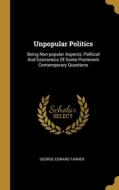 Unpopular Politics: Being Non-popular Aspects, Political And Economics Of Some Prominent Contemporary Questions di George Edward Tarner edito da WENTWORTH PR