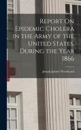 Report On Epidemic Cholera in the Army of the United States, During the Year 1866 di Joseph Janvier Woodward edito da LEGARE STREET PR