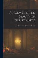 A Holy Life, the Beauty of Christianity: Or, an Exhortation to Christians to Be Holy di Anonymous edito da LEGARE STREET PR