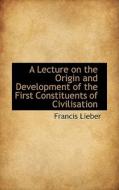 A Lecture On The Origin And Development Of The First Constituents Of Civilisation di Francis Lieber edito da Bibliolife