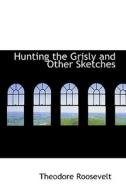 Hunting The Grisly And Other Sketches di Theodore Roosevelt edito da Bibliolife