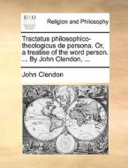 Tractatus Philosophico-theologicus De Persona. Or, A Treatise Of The Word Person. ... By John Clendon, di John Clendon edito da Gale Ecco, Print Editions