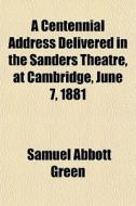 A Centennial Address Delivered In The Sanders Theatre, At Cambridge, June 7, 1881 di Samuel Abbott Green edito da General Books Llc