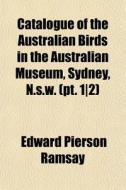 Catalogue Of The Australian Birds In The di Edward Pierson Ramsay edito da General Books