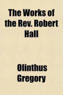 The Works Of The Rev. Robert Hall di Olinthus Gregory edito da General Books