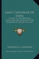 Saint Catherine of Siena: A Study in the Religion, Literature and History of the Fourteenth Century in Italy di Edmund G. Gardner edito da Kessinger Publishing