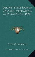 Der Mittlere Isonzo Und Sein Verhaltnis Zum Natisone (1886) di Otto Gumprecht edito da Kessinger Publishing