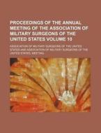 Proceedings of the Annual Meeting of the Association of Military Surgeons of the United States Volume 10 di Association Of Military States edito da Rarebooksclub.com