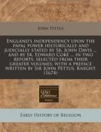 England's Independency Upon The Papal Power Historically And Judicially Stated By Sr. John Davis ... And By Sr. Edward Coke ... In Two Reports, Select di John Pettus edito da Eebo Editions, Proquest