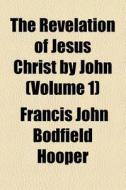 The Revelation Of Jesus Christ By John (volume 1) di Francis John Bodfield Hooper edito da General Books Llc