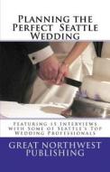 Planning the Perfect Seattle Wedding: Featuring 15 Interviews with Top Wedding Professionals di Great Northwest Publishing edito da Createspace