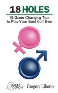 18 Holes: 18 Game Changing Tips to Play Your Best Golf Ever di Gregory Liberto edito da Createspace