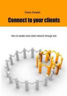 Connect to Your Clients: How to Create More Client Network Through Sns di Chris Ciriello edito da Createspace