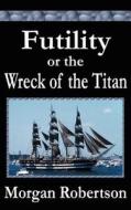 Futility or the Wreck of the Titan di Morgan Robertson edito da FILIQUARIAN PUB LLC
