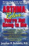 Asthma: Relax, You're Not Going to Die: Breathe More Easily with Safe and Effective Natural Therapies di Jonathan M. Berkowitz edito da BASIC HEALTH PUBN INC