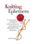 Knitting Ephemera: A Compendium of Articles, Useful and Otherwise, for the Edification and Amusement of the Handknitter di Carol J. Sulcoski edito da SIXTH & SPRING BOOKS