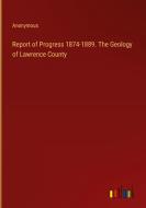 Report of Progress 1874-1889. The Geology of Lawrence County di Anonymous edito da Outlook Verlag