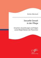 Sexuelle Gewalt in der Pflege: Ursachen, Auswirkungen und Folgen sowie Möglichkeiten der Prävention und Intervention di Anike Bäslack edito da Diplomica Verlag