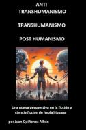 ANTI-TRANSHUMANISMO, TRANSHUMANISMO, POST HUMANISMO (Una nueva perspectiva en la ficción y ciencia ficción de habla hispana) di Juan Quinonez-Alban edito da EDLT PUBLICATIONS