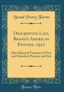 Descriptive List, Brand's American Peonies, 1922: Also Selected Varieties of New and Standard Peonies and Iris (Classic Reprint) Descriptive List, Brand's American Peonies, 1922: Also Selected Varieties of New and Standard Peonies and Iris (Classic Reprint)