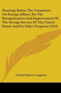 Hearings Before the Committee on Foreign Affairs, for the Reorganization and Improvement of the Foreign Service of the United States and for Other Pur di United States Congress edito da Kessinger Publishing