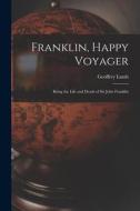 Franklin, Happy Voyager: Being the Life and Death of Sir John Franklin di Geoffrey Lamb edito da LIGHTNING SOURCE INC