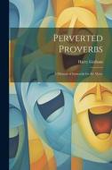 Perverted Proverbs; a Manual of Immorals for the Many di Harry Graham edito da LEGARE STREET PR