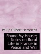 Round My House; Notes On Rural Life In France In Peace And War di Philip Gilbert Hamerton edito da Bibliolife