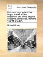 Historical Fragments Of The Mogul Empire. Of The Morattoes, And Of The English Concerns, In Indostan, From The Year M, Dc, Lix. di Robert Orme edito da Gale Ecco, Print Editions