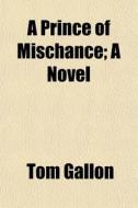 A Prince Of Mischance; A Novel di Tom Gallon edito da General Books