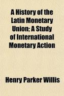 A History Of The Latin Monetary Union; A di Henry Parker Willis edito da General Books
