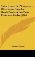 Saint Irenee Et L'Eloquence Chretienne Dans La Gaule Pendant Les Deux Premiers Siecles (1886) di Charles Freppel edito da Kessinger Publishing