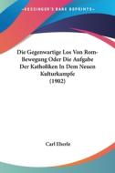Die Gegenwartige Los Von ROM-Bewegung Oder Die Aufgabe Der Katholiken in Dem Neuen Kulturkampfe (1902) di Carl Eberle edito da Kessinger Publishing