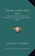Labor, Land and Law: A Search for the Missing Wealth of the Working Poor (1886) di William A. Phillips edito da Kessinger Publishing