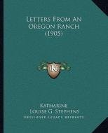 Letters from an Oregon Ranch (1905) di Katharine, Louise G. Stephens edito da Kessinger Publishing