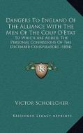 Dangers to England of the Alliance with the Men of the Coup D'Etat: To Which Are Added, the Personal Confessions of the December Conspirators (1854) di Victor Schoelcher edito da Kessinger Publishing