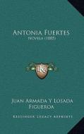 Antonia Fuertes: Novela (1885) di Juan Armada y. Losada Figueroa edito da Kessinger Publishing