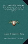 Jac. Christophori Beckii Fundamenta Theologiae Naturalis Et Revelatae (1757) di Jakob Christoph Beck edito da Kessinger Publishing