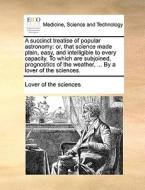 A Succinct Treatise Of Popular Astronomy di Of The Sciences Lover of the Sciences edito da Gale Ecco, Print Editions