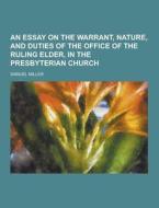 An Essay On The Warrant, Nature, And Duties Of The Office Of The Ruling Elder, In The Presbyterian Church di Samuel Miller edito da Theclassics.us