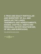 A True And Exact Particular And Inventory Of All And Singular The Lands, Tenements And Hereditaments, Goods, Chattels, Debts And Personal Estate Whats di United States Government, William Burroughs edito da Rarebooksclub.com