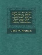Project of a New System of Arithmetic, Weight, Measure and Coins, Proposed to Be Called the Tonal System, with Sixteen to the Base... - Primary Source di John W. Nystrom edito da Nabu Press