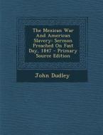 The Mexican War and American Slavery: Sermon Preached on Fast Day, 1847 di John Dudley edito da Nabu Press