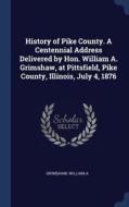 History Of Pike County. A Centennial Address Delivered By Hon. William A. Grimshaw, At Pittsfield, Pike County, Illinois, July 4, 1876 di William A Grimshaw edito da Sagwan Press