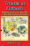 Trouble in Flatbush: The Adventures of a 12 Year Old in Mid 20th Century Brooklyn di Arthur J. Levy edito da Booksurge Publishing