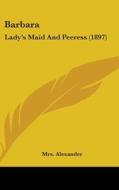 Barbara: Lady's Maid and Peeress (1897) di Mrs Alexander edito da Kessinger Publishing