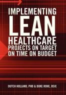 Implementing Lean Healthcare Projects On Target On Time On Budget di Phd Dutch Holland edito da Xlibris