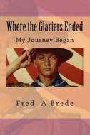 Where the Glaciers Ended: My Journey Began di Fred a. Brede edito da Createspace