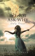 Do Not Ask Why; Only Trust di Dixie Parker edito da XULON PR